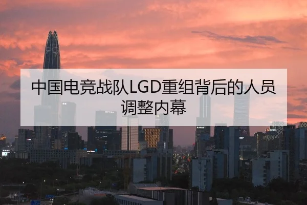 中国电竞战队LGD重组背后的人员调整内幕